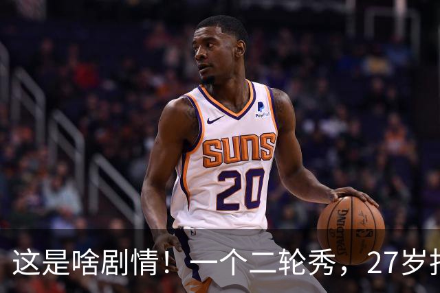 这是啥剧情！一个二轮秀，27岁拒绝湖人5000万合同，30岁无球可打